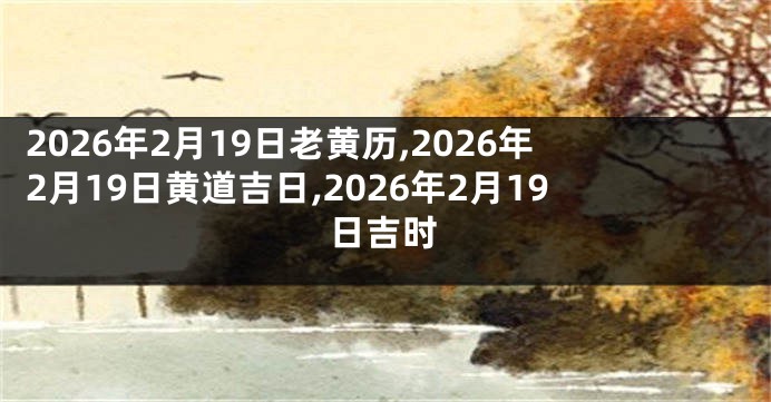 2026年2月19日老黄历,2026年2月19日黄道吉日,2026年2月19日吉时