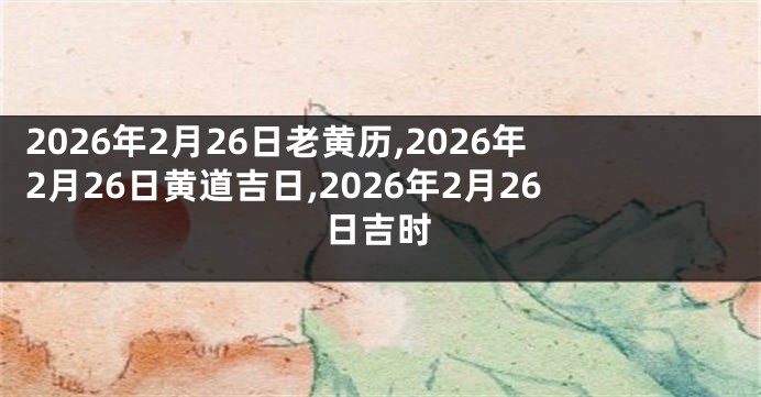 2026年2月26日老黄历,2026年2月26日黄道吉日,2026年2月26日吉时