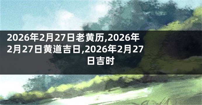 2026年2月27日老黄历,2026年2月27日黄道吉日,2026年2月27日吉时