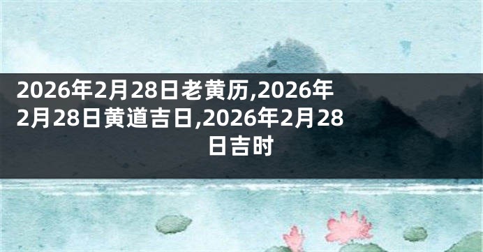 2026年2月28日老黄历,2026年2月28日黄道吉日,2026年2月28日吉时