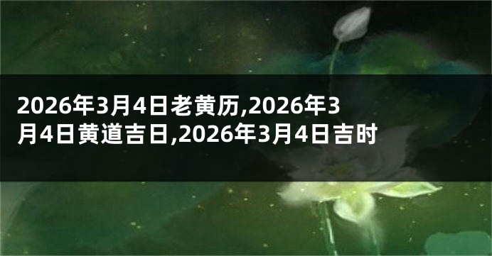 2026年3月4日老黄历,2026年3月4日黄道吉日,2026年3月4日吉时