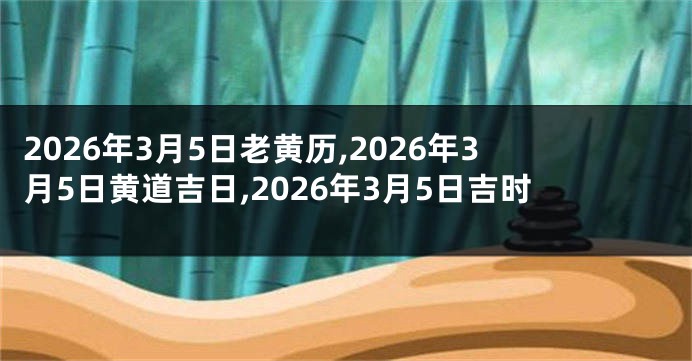 2026年3月5日老黄历,2026年3月5日黄道吉日,2026年3月5日吉时