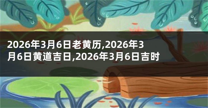 2026年3月6日老黄历,2026年3月6日黄道吉日,2026年3月6日吉时