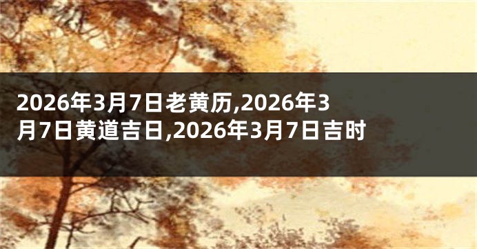 2026年3月7日老黄历,2026年3月7日黄道吉日,2026年3月7日吉时
