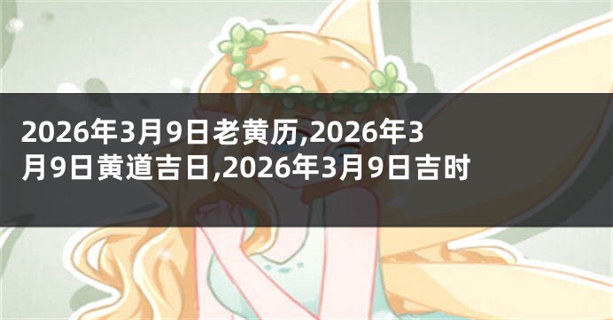 2026年3月9日老黄历,2026年3月9日黄道吉日,2026年3月9日吉时