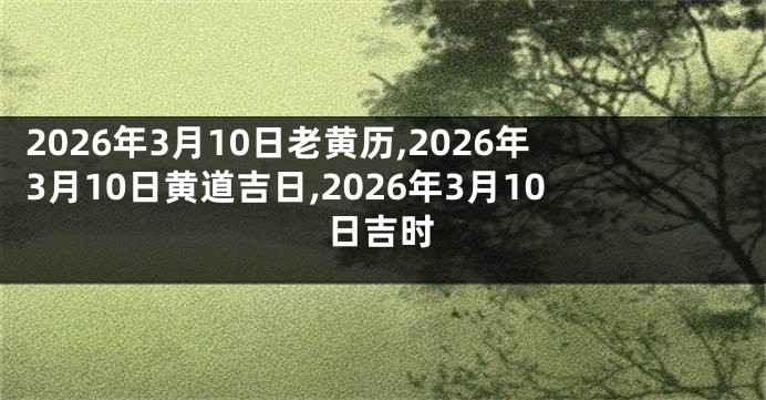 2026年3月10日老黄历,2026年3月10日黄道吉日,2026年3月10日吉时