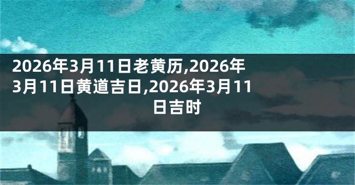 2026年3月11日老黄历,2026年3月11日黄道吉日,2026年3月11日吉时