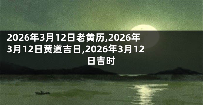 2026年3月12日老黄历,2026年3月12日黄道吉日,2026年3月12日吉时