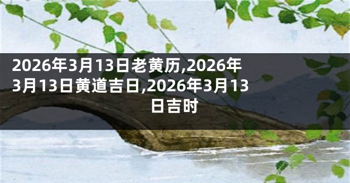 2026年3月13日老黄历,2026年3月13日黄道吉日,2026年3月13日吉时