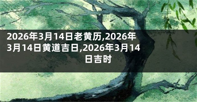 2026年3月14日老黄历,2026年3月14日黄道吉日,2026年3月14日吉时