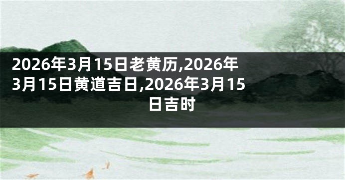 2026年3月15日老黄历,2026年3月15日黄道吉日,2026年3月15日吉时