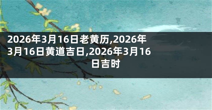 2026年3月16日老黄历,2026年3月16日黄道吉日,2026年3月16日吉时