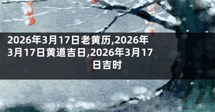 2026年3月17日老黄历,2026年3月17日黄道吉日,2026年3月17日吉时