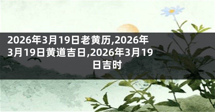 2026年3月19日老黄历,2026年3月19日黄道吉日,2026年3月19日吉时