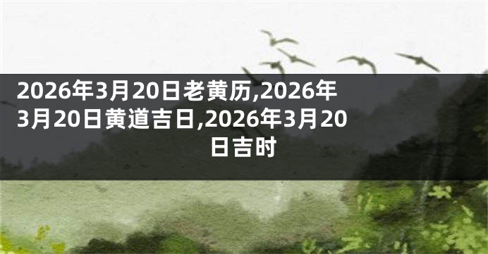 2026年3月20日老黄历,2026年3月20日黄道吉日,2026年3月20日吉时