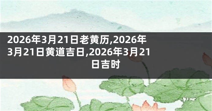 2026年3月21日老黄历,2026年3月21日黄道吉日,2026年3月21日吉时