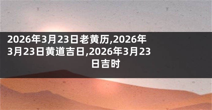 2026年3月23日老黄历,2026年3月23日黄道吉日,2026年3月23日吉时
