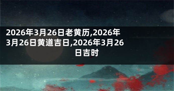 2026年3月26日老黄历,2026年3月26日黄道吉日,2026年3月26日吉时