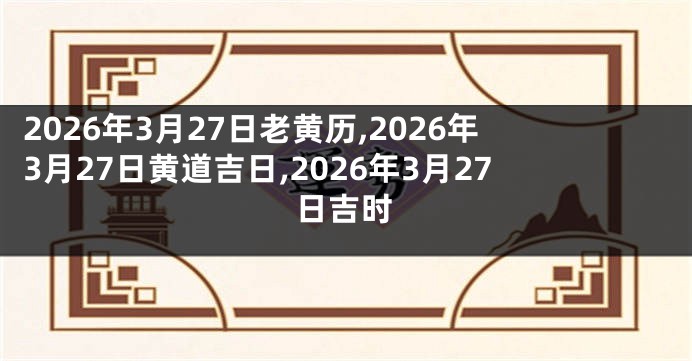 2026年3月27日老黄历,2026年3月27日黄道吉日,2026年3月27日吉时