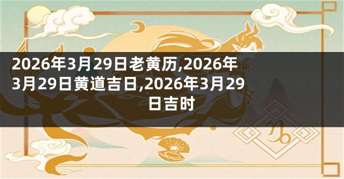 2026年3月29日老黄历,2026年3月29日黄道吉日,2026年3月29日吉时