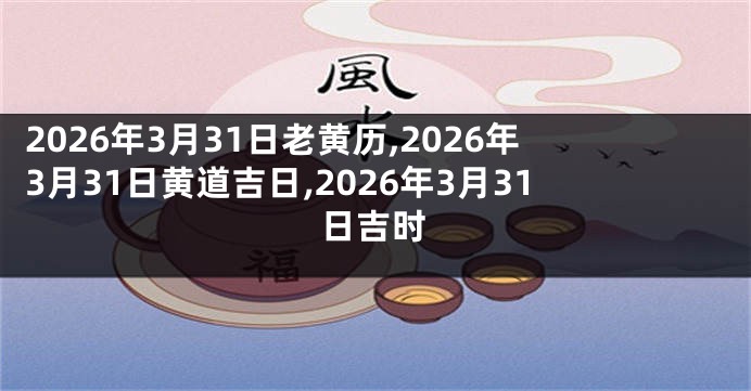 2026年3月31日老黄历,2026年3月31日黄道吉日,2026年3月31日吉时