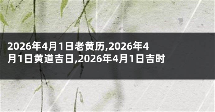 2026年4月1日老黄历,2026年4月1日黄道吉日,2026年4月1日吉时
