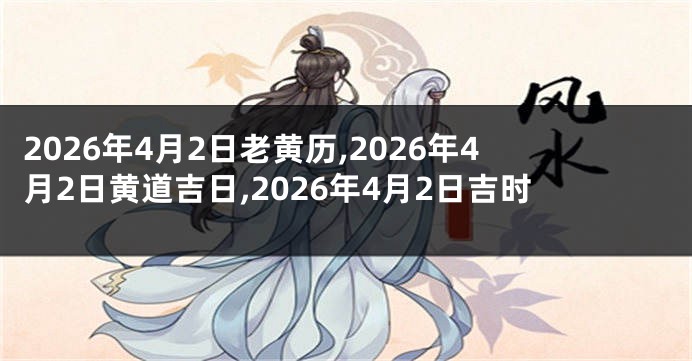 2026年4月2日老黄历,2026年4月2日黄道吉日,2026年4月2日吉时