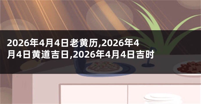 2026年4月4日老黄历,2026年4月4日黄道吉日,2026年4月4日吉时