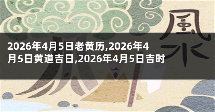 2026年4月5日老黄历,2026年4月5日黄道吉日,2026年4月5日吉时