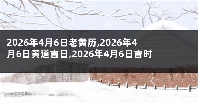 2026年4月6日老黄历,2026年4月6日黄道吉日,2026年4月6日吉时
