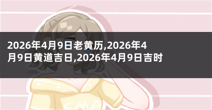 2026年4月9日老黄历,2026年4月9日黄道吉日,2026年4月9日吉时