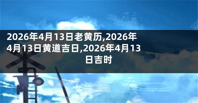 2026年4月13日老黄历,2026年4月13日黄道吉日,2026年4月13日吉时
