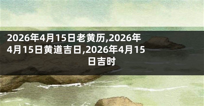 2026年4月15日老黄历,2026年4月15日黄道吉日,2026年4月15日吉时