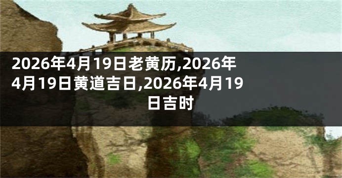 2026年4月19日老黄历,2026年4月19日黄道吉日,2026年4月19日吉时