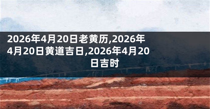 2026年4月20日老黄历,2026年4月20日黄道吉日,2026年4月20日吉时