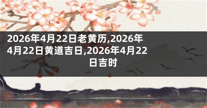 2026年4月22日老黄历,2026年4月22日黄道吉日,2026年4月22日吉时
