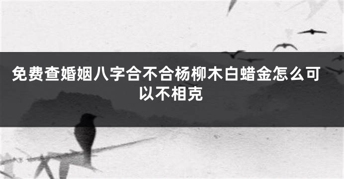 免费查婚姻八字合不合杨柳木白蜡金怎么可以不相克