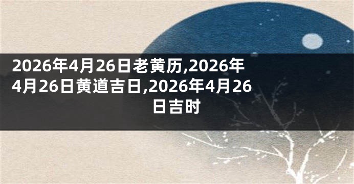 2026年4月26日老黄历,2026年4月26日黄道吉日,2026年4月26日吉时