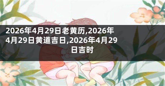 2026年4月29日老黄历,2026年4月29日黄道吉日,2026年4月29日吉时