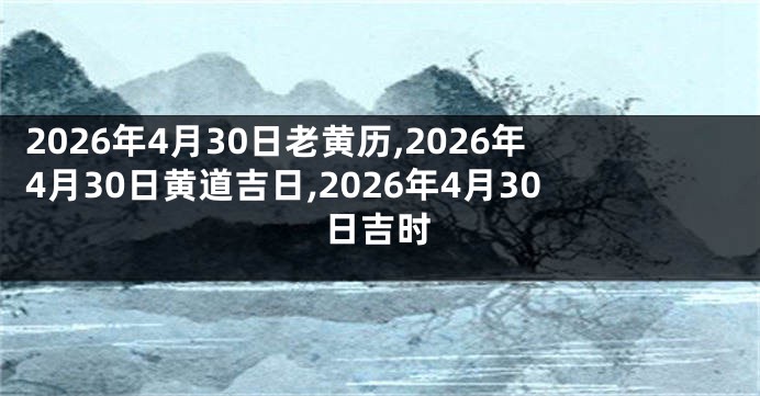 2026年4月30日老黄历,2026年4月30日黄道吉日,2026年4月30日吉时