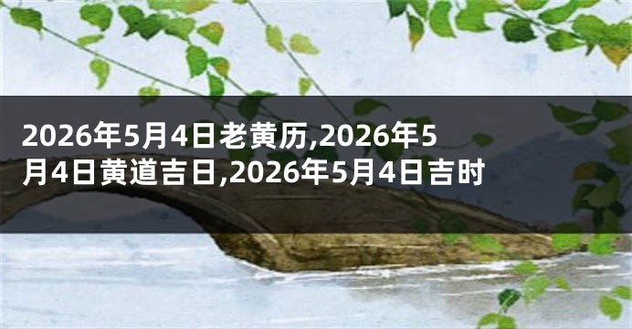 2026年5月4日老黄历,2026年5月4日黄道吉日,2026年5月4日吉时
