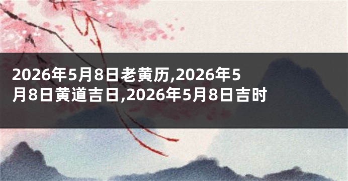 2026年5月8日老黄历,2026年5月8日黄道吉日,2026年5月8日吉时