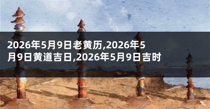 2026年5月9日老黄历,2026年5月9日黄道吉日,2026年5月9日吉时