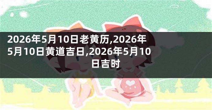 2026年5月10日老黄历,2026年5月10日黄道吉日,2026年5月10日吉时