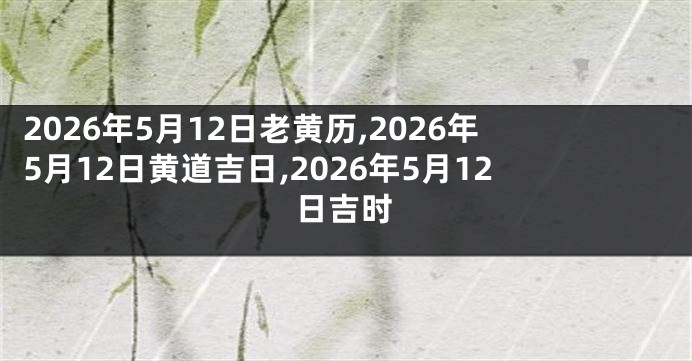 2026年5月12日老黄历,2026年5月12日黄道吉日,2026年5月12日吉时
