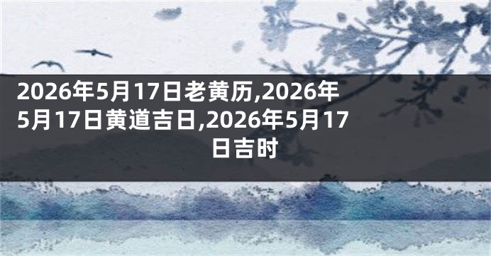 2026年5月17日老黄历,2026年5月17日黄道吉日,2026年5月17日吉时