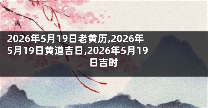 2026年5月19日老黄历,2026年5月19日黄道吉日,2026年5月19日吉时