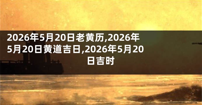 2026年5月20日老黄历,2026年5月20日黄道吉日,2026年5月20日吉时