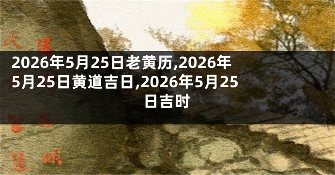 2026年5月25日老黄历,2026年5月25日黄道吉日,2026年5月25日吉时