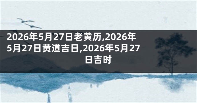 2026年5月27日老黄历,2026年5月27日黄道吉日,2026年5月27日吉时